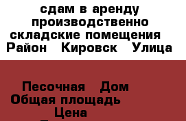 сдам в аренду производственно-складские помещения › Район ­ Кировск › Улица ­ Песочная › Дом ­ 6 › Общая площадь ­ 5 000 › Цена ­ 100 - Ленинградская обл., Кировский р-н, Кировск г. Недвижимость » Помещения аренда   